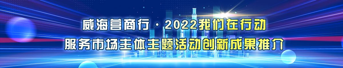 威海营商行·2022我们在行动 服务市场主体主题活动创新成果推介